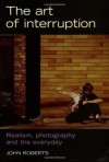 The Art of Interruption: Realism, Photography, and the Everyday (Photography: Critical Views) - John Roberts