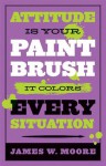 Attitude Is Your Paintbrush: It Colors Every Situation - James W. Moore