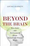 Beyond the Brain: How Body and Environment Shape Animal and Human Minds - Louise Barrett