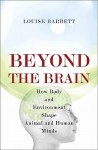 Beyond the Brain: How Body and Environment Shape Animal and Human Minds - Louise Barrett