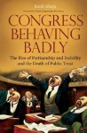 Congress Behaving Badly: The Rise of Partisanship and Incivility and the Death of Public Trust - Sunil Ahuja