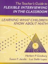 The Teacher's Guide to Flexible Interviewing in the Classroom: Learning What Children Know about Math - Herbert P. Ginsburg