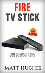 Fire TV Stick: The Complete 2016 The Fire TV Stick Guide (Fire TV Stick User Guide, Streaming Devices, How To Use Fire Stick, Amazon Echo, Unlimited) - Matt Hughes