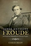 James Anthony Froude: An Intellectual Biography of a Victorian Prophet - Ciaran Brady