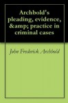 Archbold's pleading, evidence, & practice in criminal cases - John Frederick Archbold, John Jervis, Henry Delacombe Roome, Robert Ernest Ross