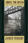 Above the River: The Complete Poems - James Wright, Donald Hall