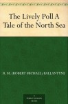 The Lively Poll A Tale of the North Sea - R.M. Ballantyne