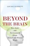 Beyond the Brain: How Body and Environment Shape Animal and Human Minds - Louise Barrett