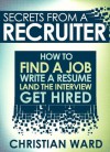 Secrets from a Recruiter: How to Find a Job, Write a Resume, Land the Interview, and Get Hired - Christian Ward