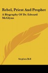 Rebel, Priest and Prophet: A Biography of Dr. Edward McGlynn - Stephen Bell