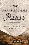 How Paris Became Paris: The Invention of the Modern City - Joan DeJean