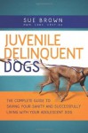 Juvenile Delinquent Dogs: The Complete Guide to Saving Your Sanity and Successfully Living with Your Adolescent Dog - Sue Brown