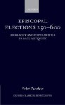 Episcopal Elections 250-600: Hierarchy and Popular Will in Late Antiquity - Peter Norton