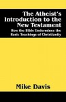 The Atheist's Introduction to the New Testament: How the Bible Undermines the Basic Teachings of Christianity - Mike Davis