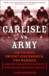 Carlisle Vs. Army: Jim Thorpe, Dwight Eisenhower, Pop Warner, and the Forgotten Story of Football's Greatest Battle - Lars Anderson