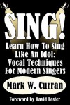 Sing! Learn How to Sing Like an Idol: Vocal Techniques for Modern Singers - Mark W. Curran, David Foster