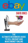 eBay: The Ultimate Beginners Guide To Sell On eBay And Make Money Online - David Jones