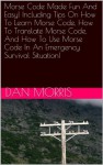 Morse Code Made Fun And Easy! Including Tips On How To Learn Morse Code, How To Translate Morse Code, And How To Use Morse Code In An Emergency Survival Situation! - Dan Morris