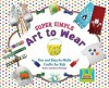 Super Simple Art to Wear: Fun and Easy-To-Make Crafts for Kids - Karen Latchana Kenney