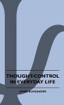 Thought-Control in Everyday Life - James Alexander
