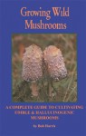 Growing Wild Mushrooms: A Complete Guide to Cultivating Edible and Hallucinogenic Mushrooms - Bob Harris, Bob Harris