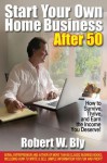 Start Your Own Home Business After 50: How to Survive, Thrive, and Earn the Income You Deserve - Robert W. Bly