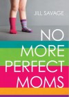 No More Perfect Moms Sampler: Learn to Love Your Real Life - Jill Savage