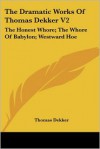 The Dramatic Works Of Thomas Dekker V2: The Honest Whore; The Whore Of Babylon; Westward Hoe - Thomas Dekker