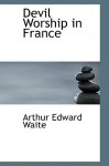 Devil Worship in France - Arthur Edward Waite