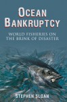 Ocean Bankruptcy: World Fisheries on the Brink of Disaster - Stephen Sloan