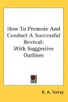 How to Promote and Conduct a Successful Revival: With Suggestive Outlines - R.A. Torrey