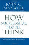 How Successful People Think: Change Your Thinking, Change Your Life - John C. Maxwell