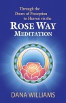 Through the Doors of Perception to Heaven via the Rose Way Meditation: Ascend the sacred chakra stairwell, develop psychic abilities, spiritual consciousness, intuition, energy channeling and healing - Dana Williams, Todd Michael