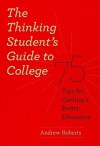 The Thinking Student's Guide to College: 75 Tips for Getting a Better Education - Andrew Roberts