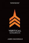 Vertical Church: What Every Heart Longs for. What Every Church Can Be. - James MacDonald