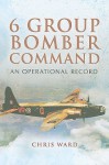 6 Group Bomber Command: An Operational Record - Chris Ward