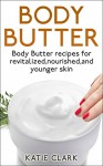 Body Butter: Body Butter recipes for revitalized,nourished,and younger skin - Katie Clark