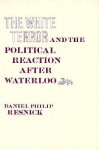 The White Terror and the Political Reaction After Waterloo - Daniel P. Resnick