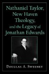 Nathaniel Taylor, New Haven Theology, and the Legacy of Jonathan Edwards - Douglas A. Sweeney