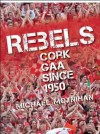 Rebels: Cork Gaa Since 1950 - MOYNIHAN, Michael Moynihan