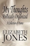 My Thoughts Poetically Organized: A Collection of Poems - Elizabeth Jones
