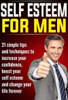 Self Esteem for Men: 21 Simple Tips and Techniques to Increase your Confidence, Boost your Self Esteem and Change your Life Forever (improve self esteem, ... esteem) (Self Esteem, Self Esteem for Men) - John Jones