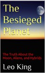 The Besieged Planet: The Truth About the Moon, Aliens, and Hybrids - Leo King