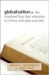 Globalization: The Irrational Fear That Someone in China Will Take Your Job - Bruce C.N. Greenwald, Judd Kahn