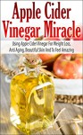 Apple Cider Vinegar Miracle - Using Apple Cider Vinegar For Weight Loss, Anti Aging, Beautiful Skin And To Feel Amazing (Apple Cider Vinegar For Weight Loss Book) - John Rogers