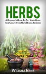 Herbs: A Beginner's Guide To Dry Your Herbs And Create Your Own Herbal Remedies - William Jones