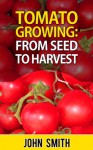 Tomato Growing - From Seed To Harvest - John Smith