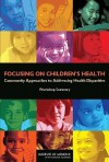 Focusing on Children's Health: Community Approaches to Addressing Health Disparities: Workshop Summary - Theresa M. Wizemann, Institute of Medicine, National Research Council, Karen M. Anderson