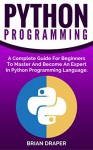 Python: Python Programming: A Complete Guide For Beginners To Master And Become An Expert In Python Programming Language (Computer Programming, Computer ... Hands On Project, Learn Coding Fast,) - Brian Draper