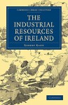 The Industrial Resources of Ireland - Robert H. Kane